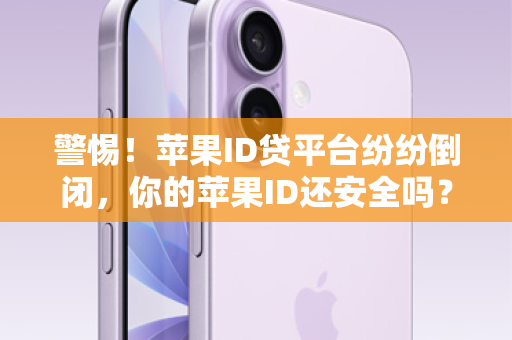 警惕！苹果ID贷平台纷纷倒闭，你的苹果ID还安全吗？别让数字资产沦为催命符！