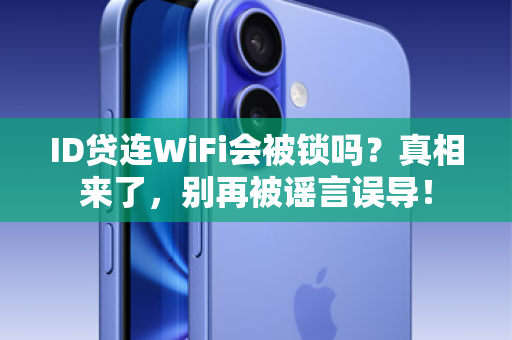 ID贷连WiFi会被锁吗？真相来了，别再被谣言误导！