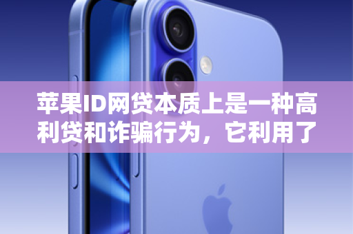 苹果ID网贷本质上是一种高利贷和诈骗行为，它利用了部分用户急需用钱但又缺乏正规渠道的心理，设置了一个极其危险的陷阱。我必须向您和所有潜在的受害者揭示其中的巨大风险