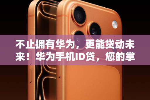 不止拥有华为，更能贷动未来！华为手机ID贷，您的掌上新财富通道