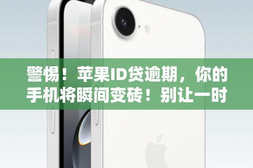 警惕！苹果ID贷逾期，你的手机将瞬间变砖！别让一时的便利，毁掉你的数字生活！