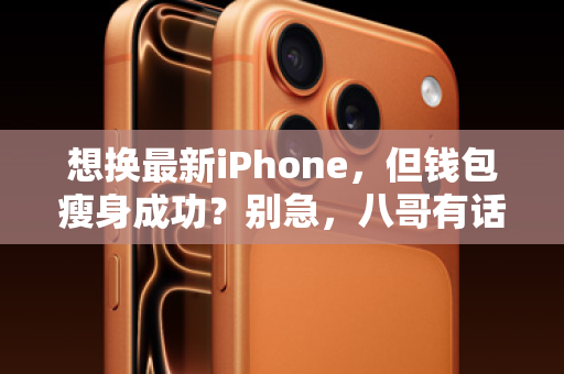 想换最新iPhone，但钱包瘦身成功？别急，八哥有话要说！