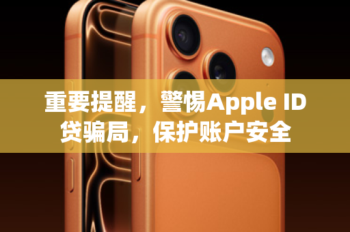 重要提醒，警惕Apple ID贷骗局，保护账户安全
