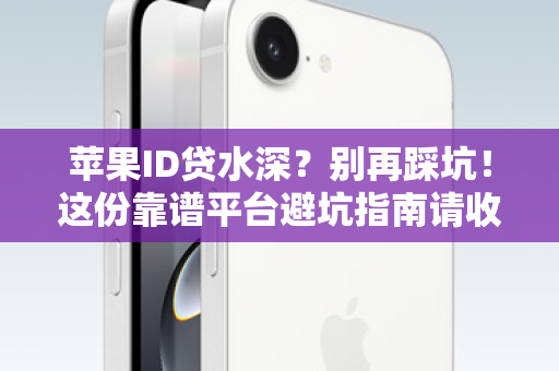 苹果ID贷水深？别再踩坑！这份靠谱平台避坑指南请收好