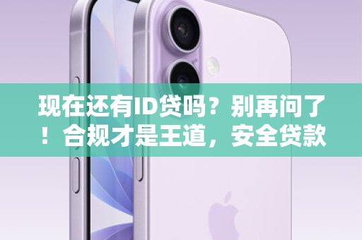 现在还有ID贷吗？别再问了！合规才是王道，安全贷款新选择在这里！