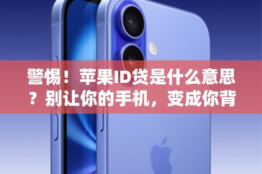警惕！苹果ID贷是什么意思？别让你的手机，变成你背上高利贷的罪证！