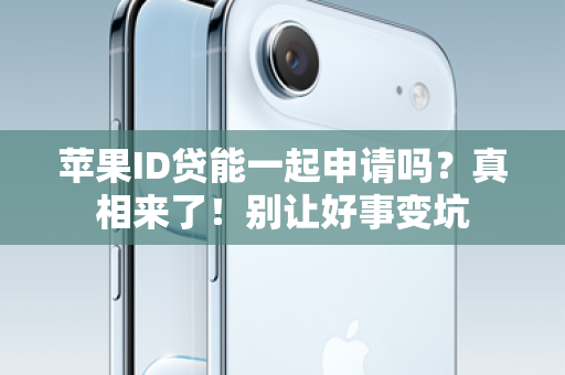 苹果ID贷能一起申请吗？真相来了！别让好事变坑
