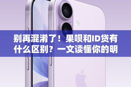 别再混淆了！果呗和ID贷有什么区别？一文读懂你的明智之选