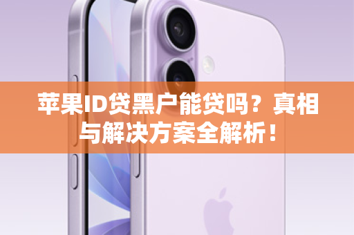 苹果ID贷黑户能贷吗？真相与解决方案全解析！