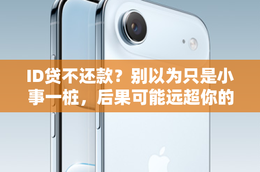 ID贷不还款？别以为只是小事一桩，后果可能远超你的想象！