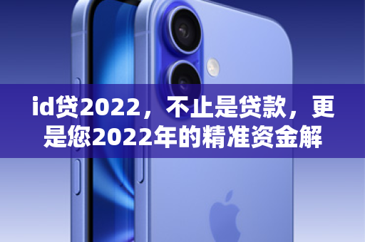 id贷2022，不止是贷款，更是您2022年的精准资金解决方案