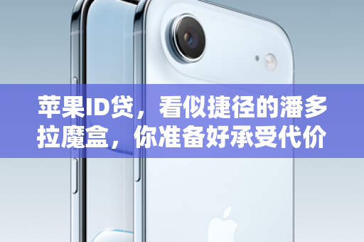 苹果ID贷，看似捷径的潘多拉魔盒，你准备好承受代价了吗？