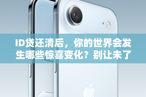 ID贷还清后，你的世界会发生哪些惊喜变化？别让未了成为你的负债