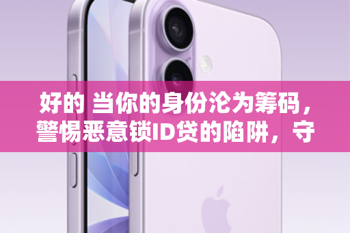 好的 当你的身份沦为筹码，警惕恶意锁ID贷的陷阱，守护你的数字资产与人生！