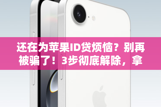 还在为苹果ID贷烦恼？别再被骗了！3步彻底解除，拿回你的手机！