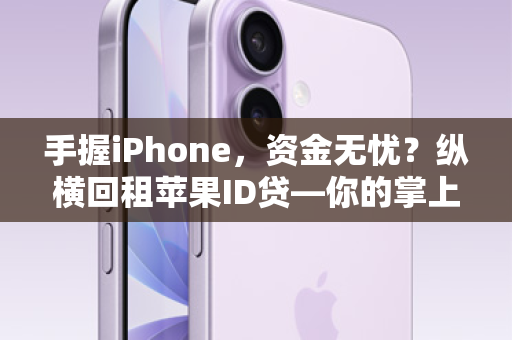 手握iPhone，资金无忧？纵横回租苹果ID贷—你的掌上钱包，随时变现！