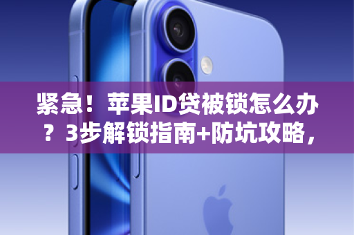 紧急！苹果ID贷被锁怎么办？3步解锁指南+防坑攻略，速看！