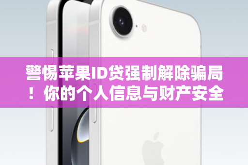 警惕苹果ID贷强制解除骗局！你的个人信息与财产安全比解锁更重要！