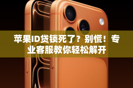 苹果ID贷锁死了？别慌！专业客服教你轻松解开