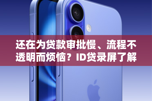 还在为贷款审批慢、流程不透明而烦恼？ID贷录屏了解一下！