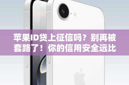 苹果ID贷上征信吗?别再被套路了!你的信用安全远比一部手机重要! 苹果ID贷上征信吗?别再被套路了!你的信用安全远比一部手机重要!