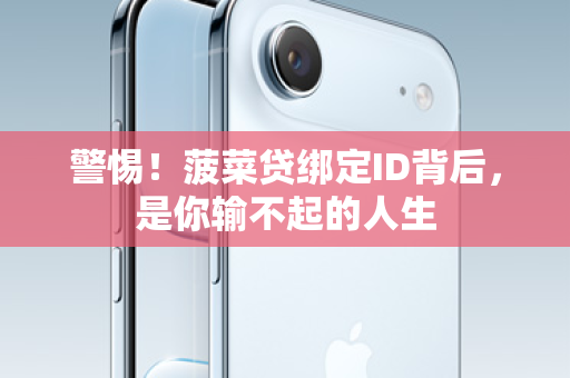 警惕！菠菜贷绑定ID背后，是你输不起的人生
