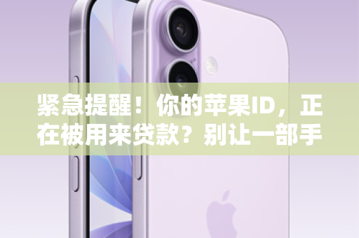 紧急提醒！你的苹果ID，正在被用来贷款？别让一部手机，背上巨额债务！