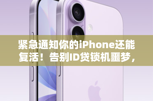 紧急通知你的iPhone还能复活！告别ID贷锁机噩梦，一键抹除，重获新生！