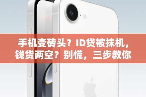 手机变砖头？ID贷被抹机，钱货两空？别慌，三步教你绝地反击！