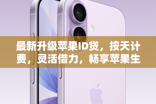 最新升级苹果ID贷，按天计费，灵活借力，畅享苹果生态！