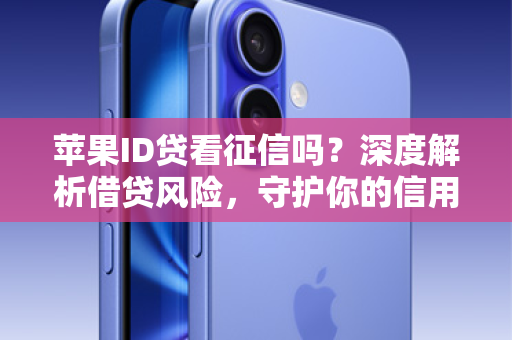 苹果ID贷看征信吗？深度解析借贷风险，守护你的信用与财产安全！