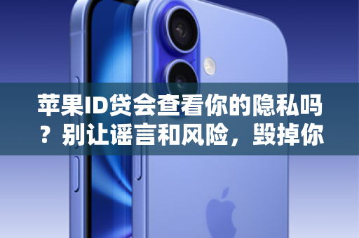 苹果ID贷会查看你的隐私吗？别让谣言和风险，毁掉你的数字生活！