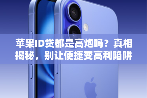 苹果ID贷都是高炮吗？真相揭秘，别让便捷变高利陷阱！