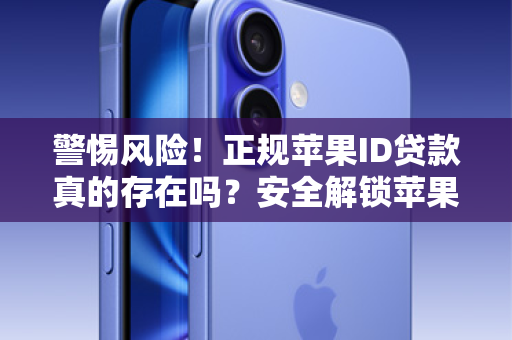 警惕风险！正规苹果ID贷款真的存在吗？安全解锁苹果生态的正确姿势