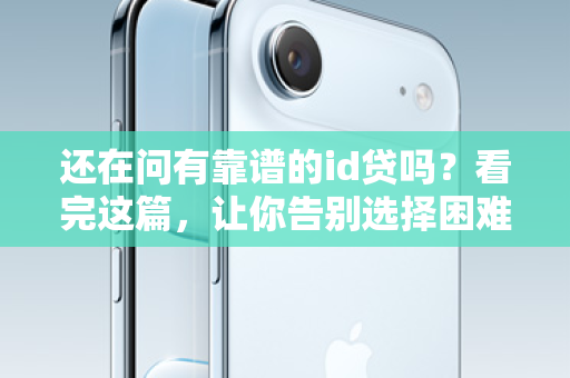 还在问有靠谱的id贷吗？看完这篇，让你告别选择困难！