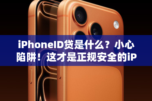 iPhoneID贷是什么？小心陷阱！这才是正规安全的iPhone入手指南