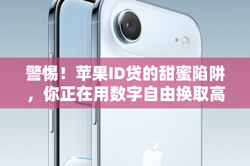 警惕！苹果ID贷的甜蜜陷阱，你正在用数字自由换取高风险深渊