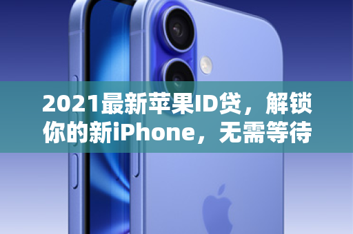2021最新苹果ID贷，解锁你的新iPhone，无需等待，零首付即刻拥有！