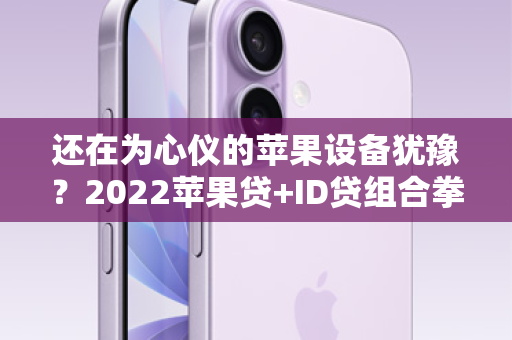 还在为心仪的苹果设备犹豫？2022苹果贷+ID贷组合拳，让你即刻拥有！