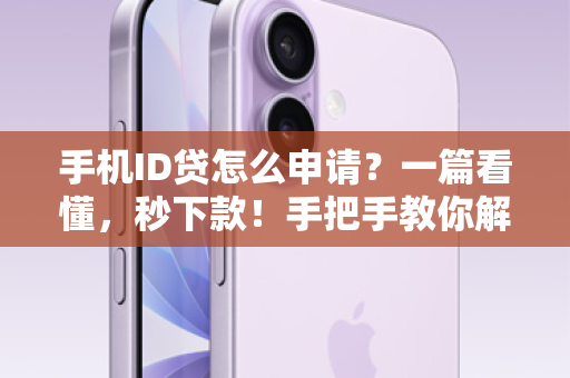 手机ID贷怎么申请？一篇看懂，秒下款！手把手教你解锁手机里的隐形钱包