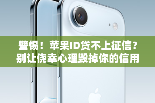 警惕！苹果ID贷不上征信？别让侥幸心理毁掉你的信用！