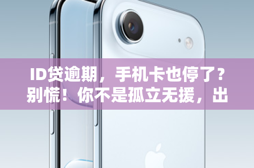 ID贷逾期，手机卡也停了？别慌！你不是孤立无援，出路在这里！