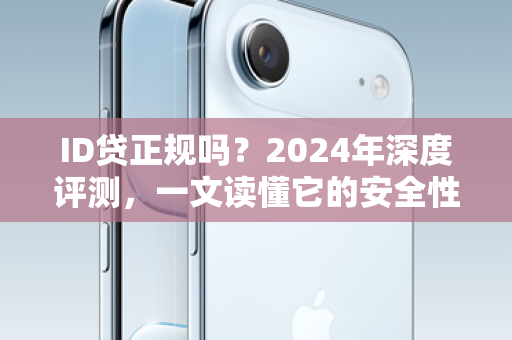 ID贷正规吗？2024年深度评测，一文读懂它的安全性、利息与申请条件