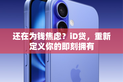 还在为钱焦虑？iD贷，重新定义你的即刻拥有