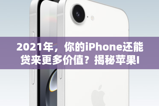 2021年，你的iPhone还能贷来更多价值？揭秘苹果ID贷背后的机遇与陷阱