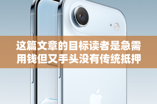 这篇文章的目标读者是急需用钱但又手头没有传统抵押物的年轻人，特别是苹果手机用户。文章的语气需要亲切、有同理心，同时清晰地展示服务的便捷性和安全性，最终引导用户添加微信咨询