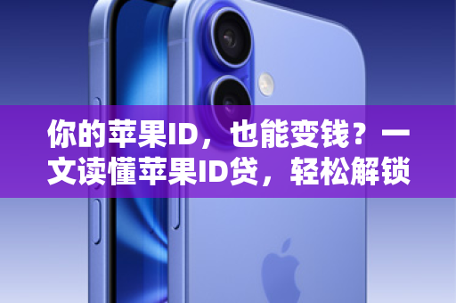 你的苹果ID，也能变钱？一文读懂苹果ID贷，轻松解锁新设备！